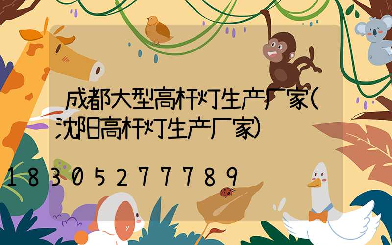 成都大型高杆灯生产厂家(沈阳高杆灯生产厂家)
