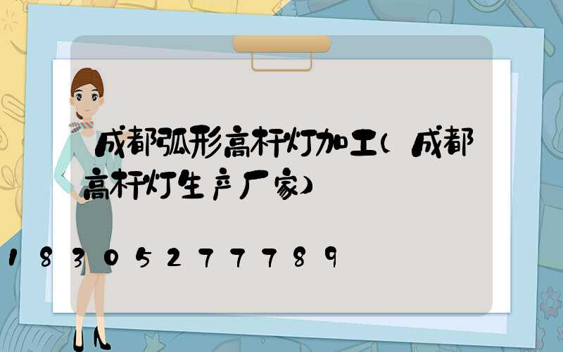 成都弧形高杆灯加工(成都高杆灯生产厂家)