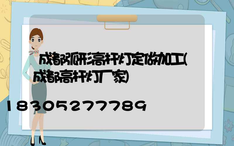 成都弧形高杆灯定做加工(成都高杆灯厂家)