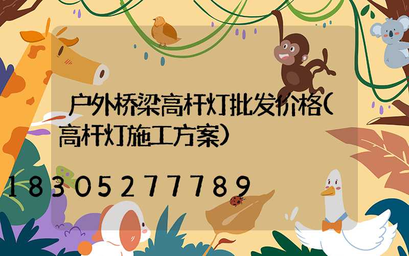 户外桥梁高杆灯批发价格(高杆灯施工方案)