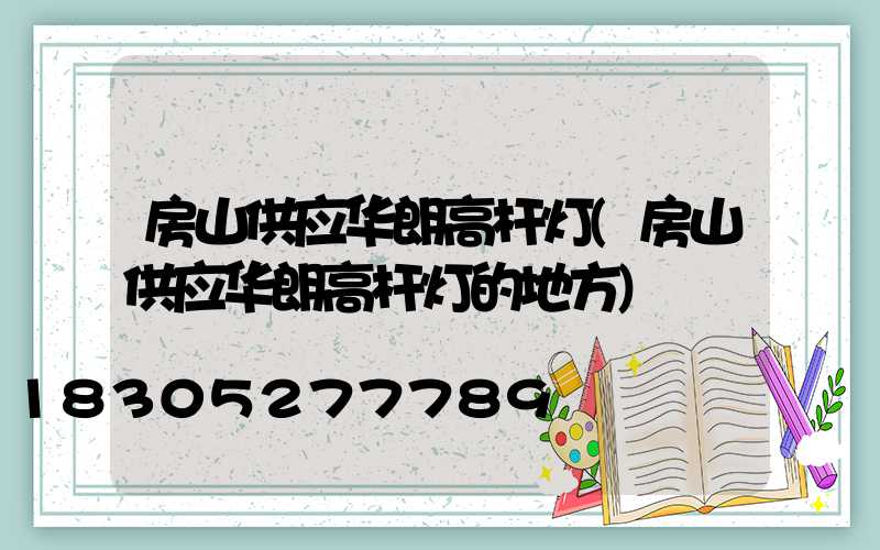 房山供应华朗高杆灯(房山供应华朗高杆灯的地方)