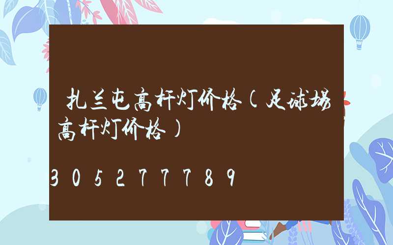 扎兰屯高杆灯价格(足球场高杆灯价格)