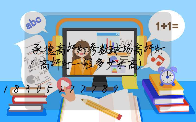 承德高杆灯参数球场高杆灯(高杆灯一般多少米高)