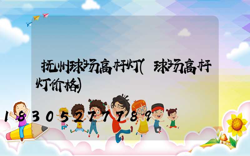 抚州球场高杆灯(球场高杆灯价格)