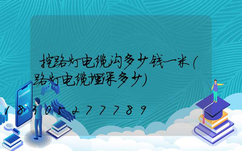 挖路灯电缆沟多少钱一米(路灯电缆埋深多少)