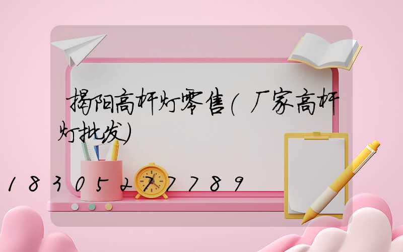 揭阳高杆灯零售(厂家高杆灯批发)