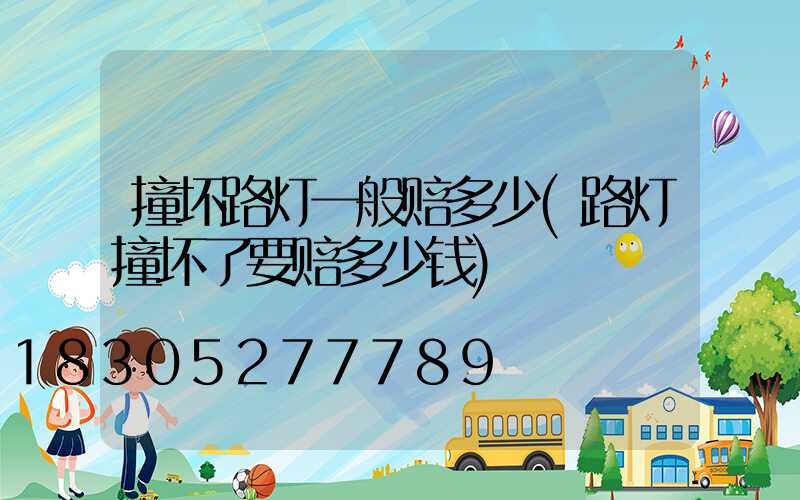 撞坏路灯一般赔多少(路灯撞坏了要赔多少钱)