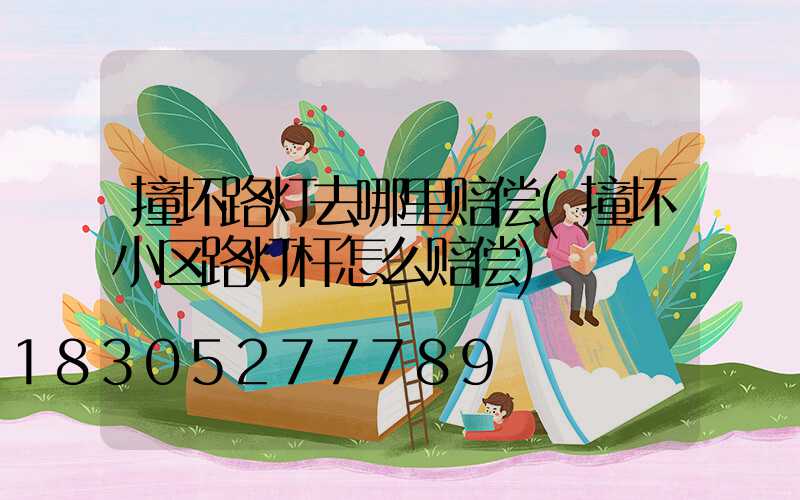 撞坏路灯去哪里赔偿(撞坏小区路灯杆怎么赔偿)