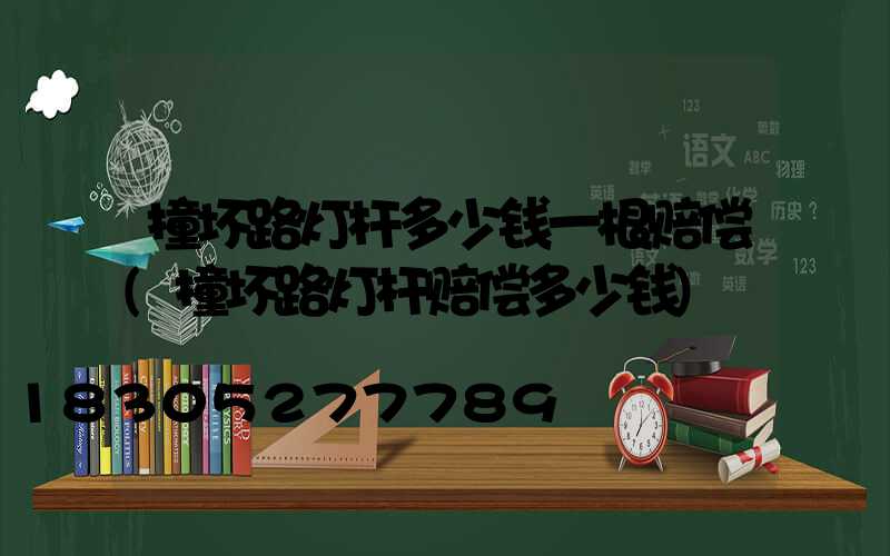 撞坏路灯杆多少钱一根赔偿(撞坏路灯杆赔偿多少钱)