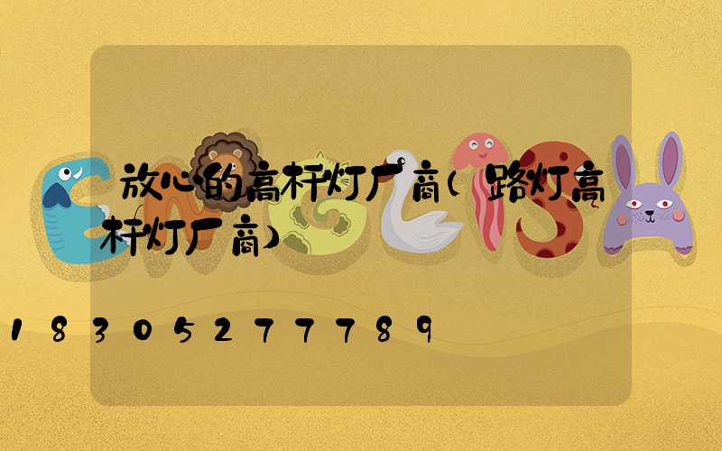放心的高杆灯厂商(路灯高杆灯厂商)