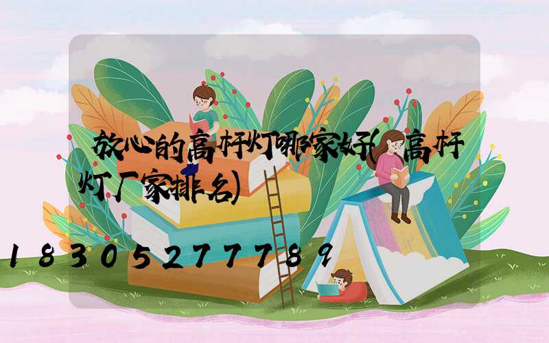 放心的高杆灯哪家好(高杆灯厂家排名)