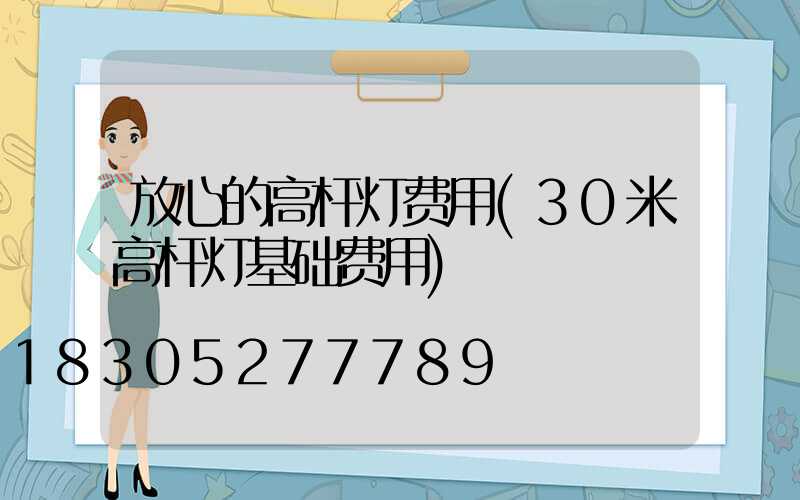 放心的高杆灯费用(30米高杆灯基础费用)