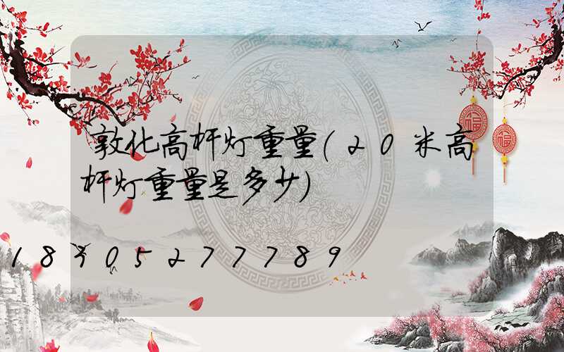 敦化高杆灯重量(20米高杆灯重量是多少)
