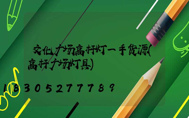 文化广场高杆灯一手货源(高杆广场灯具)