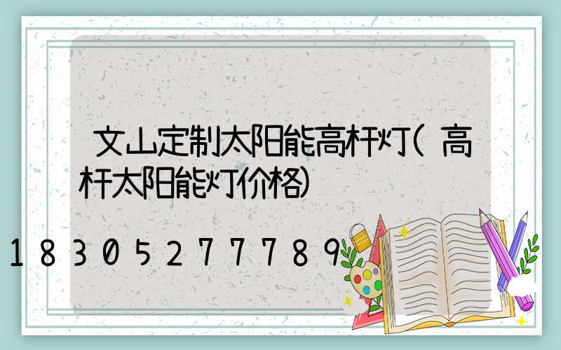 文山定制太阳能高杆灯(高杆太阳能灯价格)