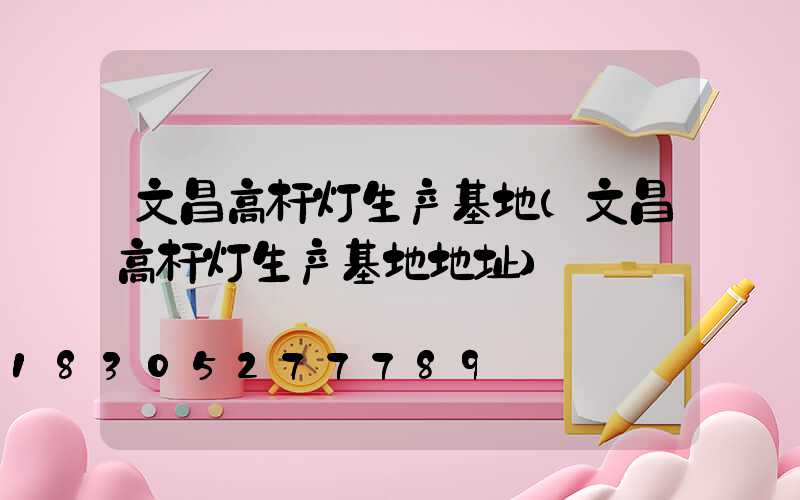 文昌高杆灯生产基地(文昌高杆灯生产基地地址)