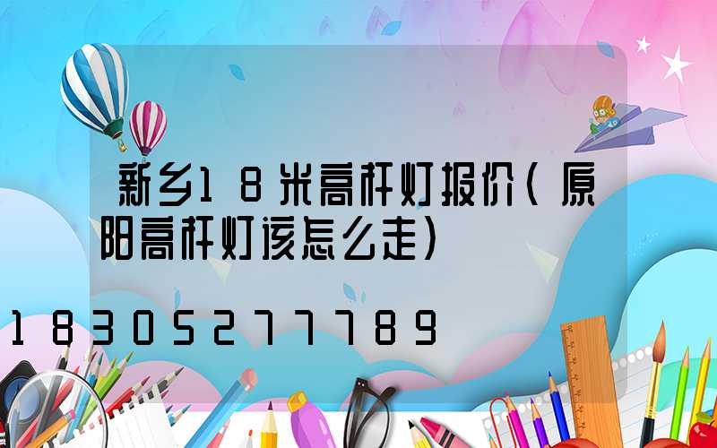 新乡18米高杆灯报价(原阳高杆灯该怎么走)