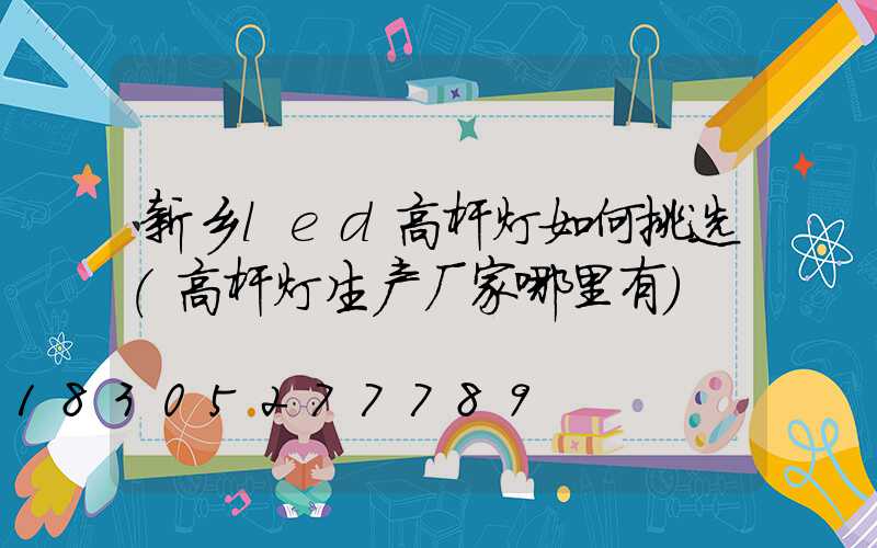 新乡led高杆灯如何挑选(高杆灯生产厂家哪里有)