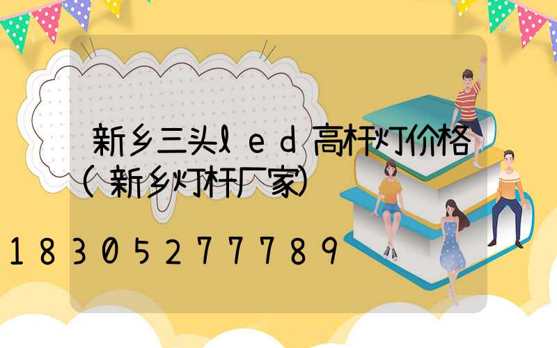 新乡三头led高杆灯价格(新乡灯杆厂家)