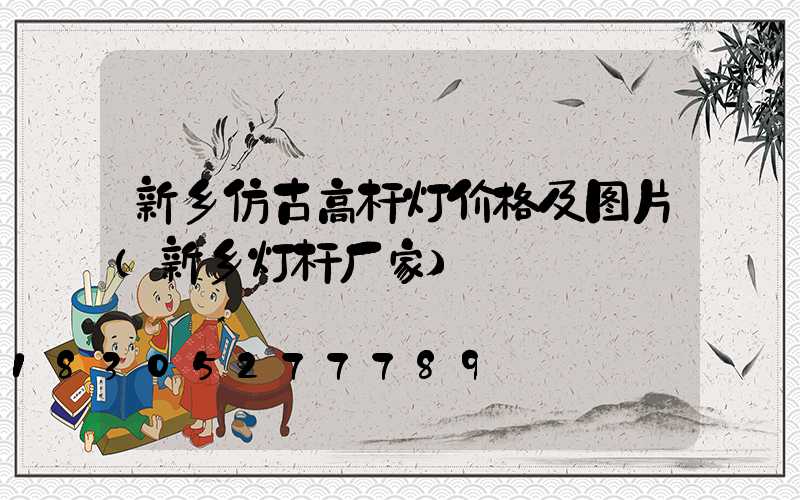 新乡仿古高杆灯价格及图片(新乡灯杆厂家)