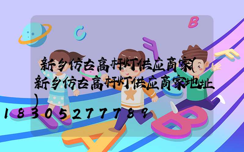 新乡仿古高杆灯供应商家(新乡仿古高杆灯供应商家地址)