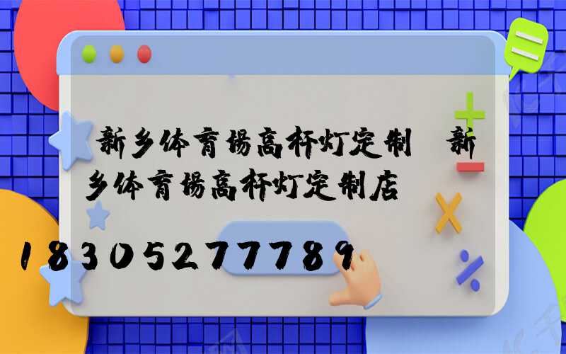 新乡体育场高杆灯定制(新乡体育场高杆灯定制店)