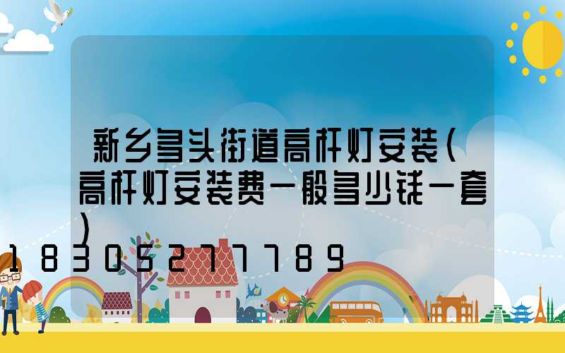 新乡多头街道高杆灯安装(高杆灯安装费一般多少钱一套)