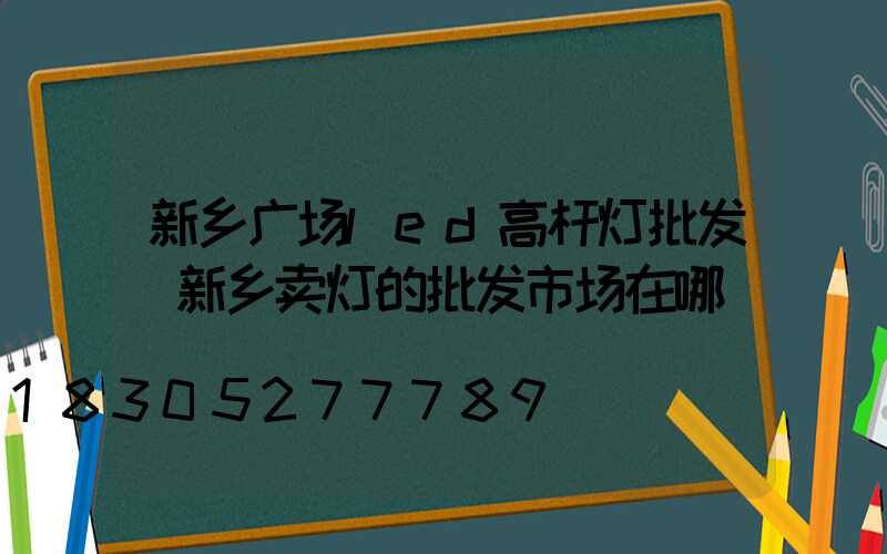 新乡广场led高杆灯批发(新乡卖灯的批发市场在哪)