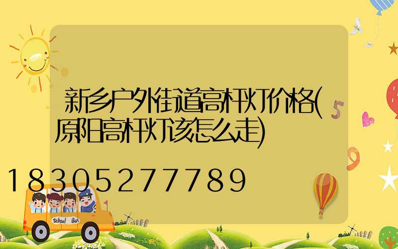 新乡户外街道高杆灯价格(原阳高杆灯该怎么走)