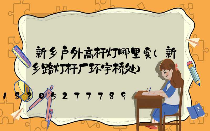 新乡户外高杆灯哪里卖(新乡路灯杆厂环宇桥处)