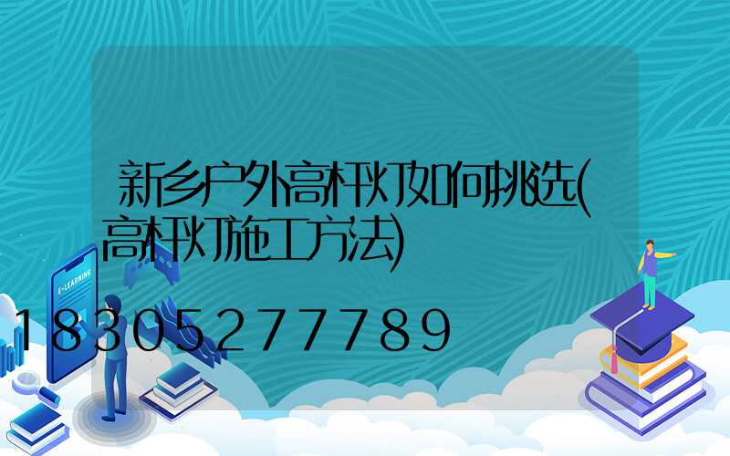 新乡户外高杆灯如何挑选(高杆灯施工方法)