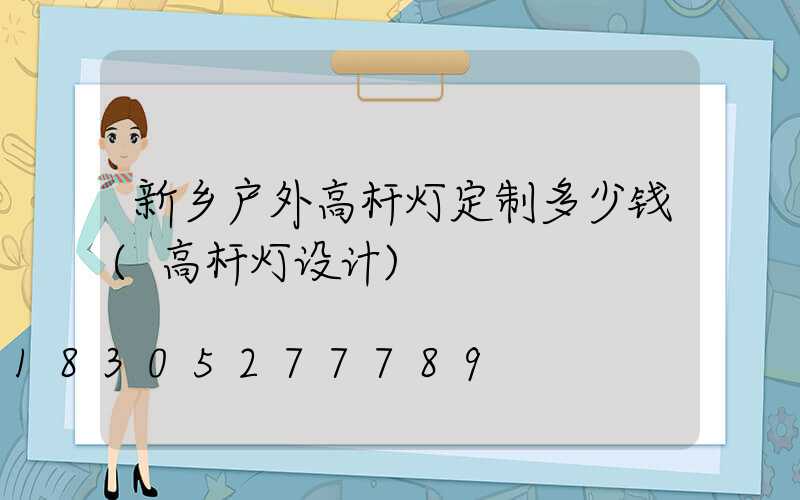 新乡户外高杆灯定制多少钱(高杆灯设计)