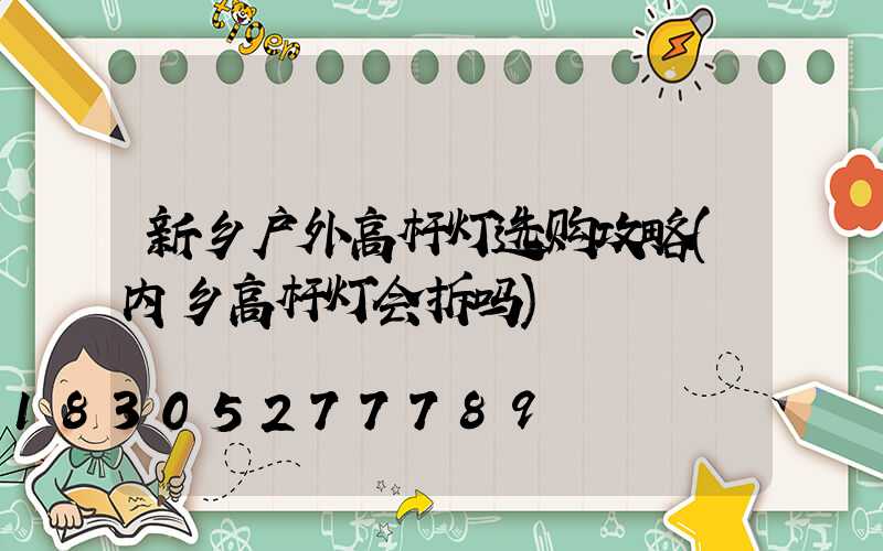 新乡户外高杆灯选购攻略(内乡高杆灯会拆吗)