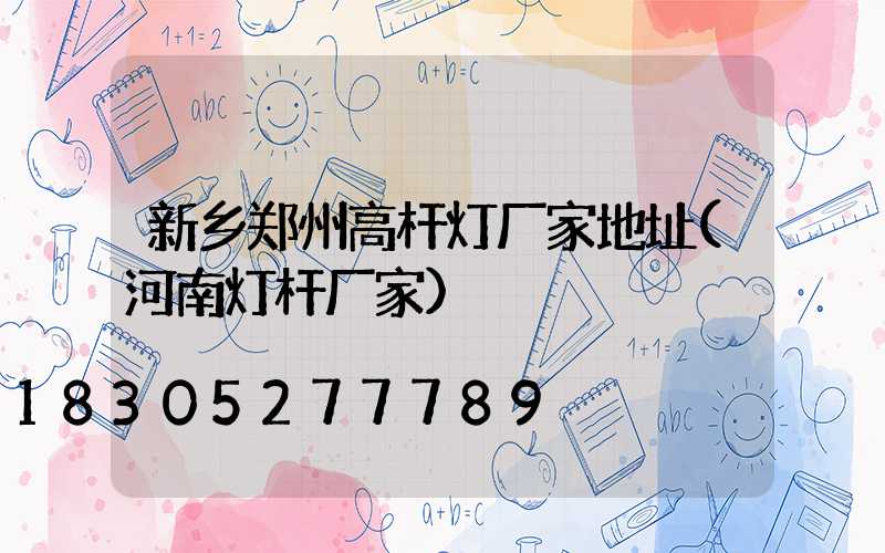 新乡郑州高杆灯厂家地址(河南灯杆厂家)