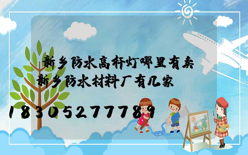 新乡防水高杆灯哪里有卖(新乡防水材料厂有几家)