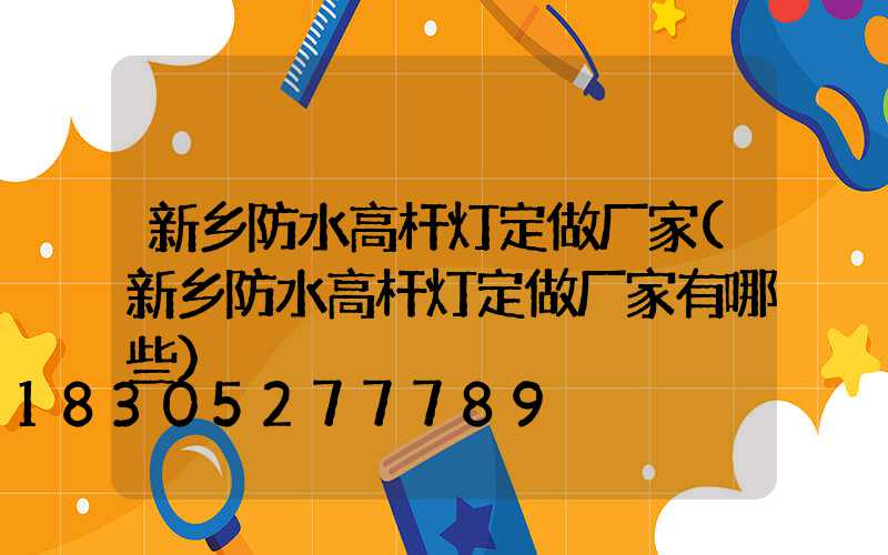 新乡防水高杆灯定做厂家(新乡防水高杆灯定做厂家有哪些)