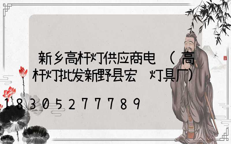 新乡高杆灯供应商电话(高杆灯批发新野县宏辉灯具厂)