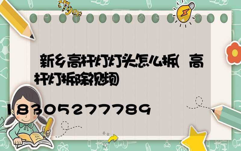 新乡高杆灯灯头怎么拆(高杆灯拆除视频)