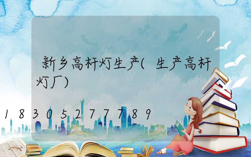 新乡高杆灯生产(生产高杆灯厂)
