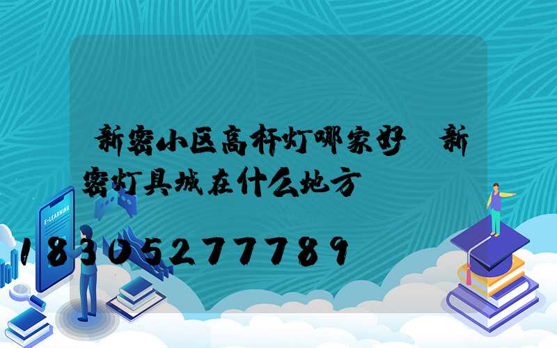 新密小区高杆灯哪家好(新密灯具城在什么地方)