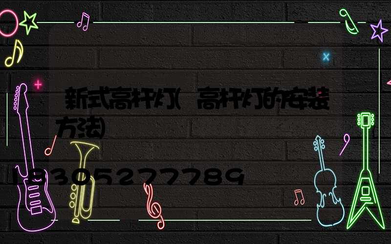 新式高杆灯(高杆灯的安装方法)