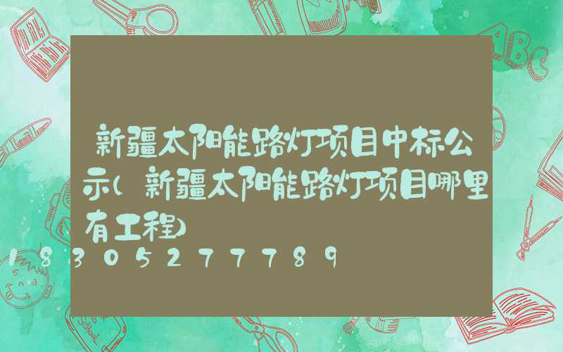 新疆太阳能路灯项目中标公示(新疆太阳能路灯项目哪里有工程)