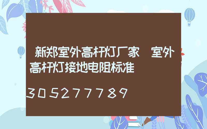 新郑室外高杆灯厂家(室外高杆灯接地电阻标准)