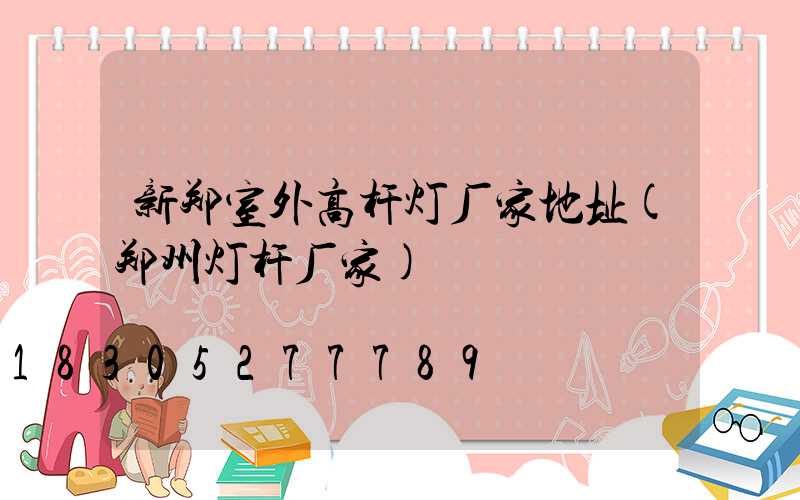 新郑室外高杆灯厂家地址(郑州灯杆厂家)