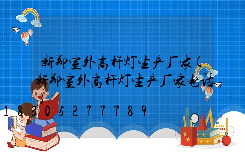 新郑室外高杆灯生产厂家(新郑室外高杆灯生产厂家电话)