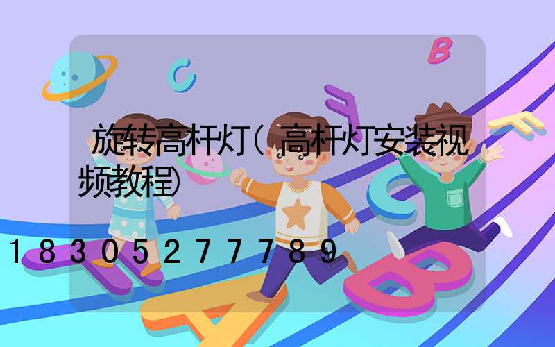 旋转高杆灯(高杆灯安装视频教程)