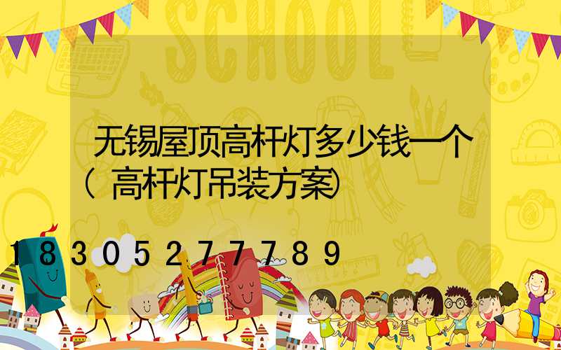 无锡屋顶高杆灯多少钱一个(高杆灯吊装方案)
