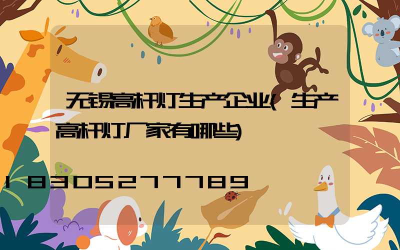 无锡高杆灯生产企业(生产高杆灯厂家有哪些)