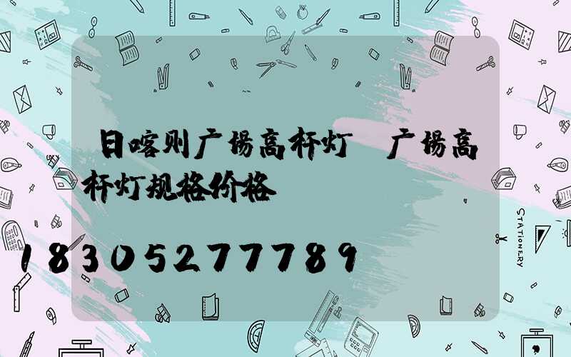 日喀则广场高杆灯(广场高杆灯规格价格)