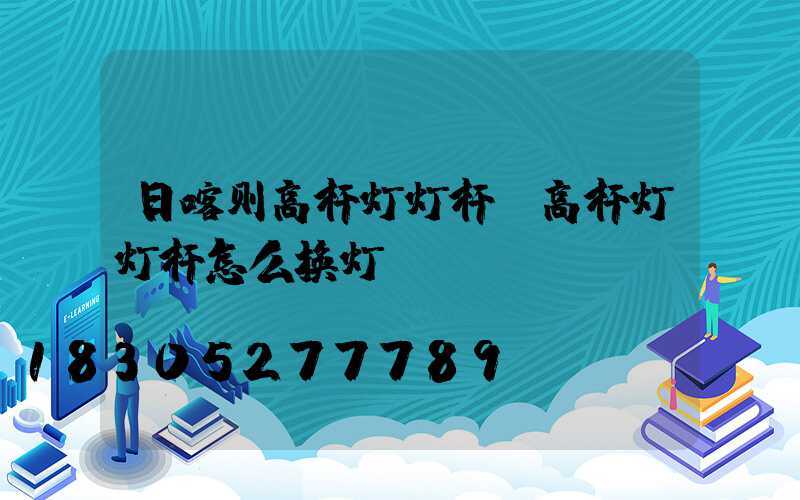 日喀则高杆灯灯杆(高杆灯灯杆怎么换灯)